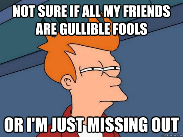 Not sure if all my friends are gullible fools Or I'm just missing out - Not sure if all my friends are gullible fools Or I'm just missing out  Futurama Fry