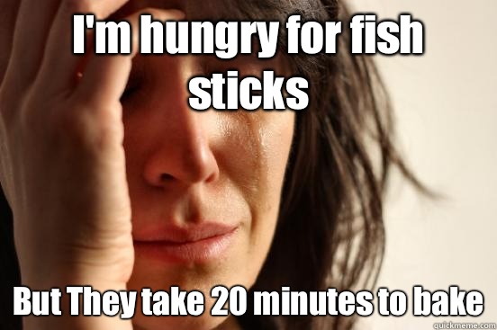I'm hungry for fish sticks  But They take 20 minutes to bake  First World Problems