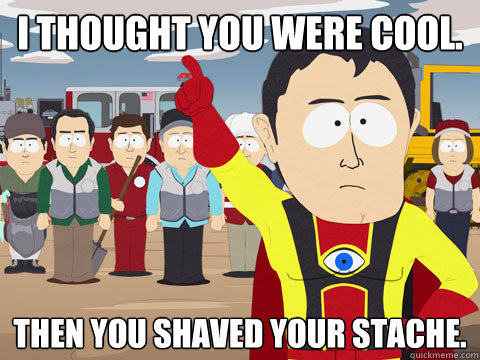 I thought you were cool. Then you shaved your stache.  Captain Hindsight