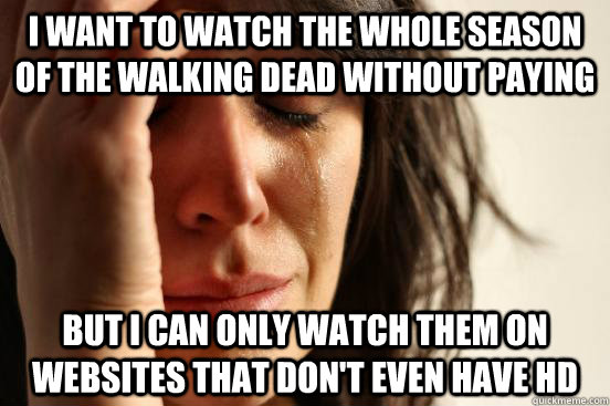 I want to watch the whole season of the walking dead without paying but i can only watch them on websites that don't even have hd  First World Problems