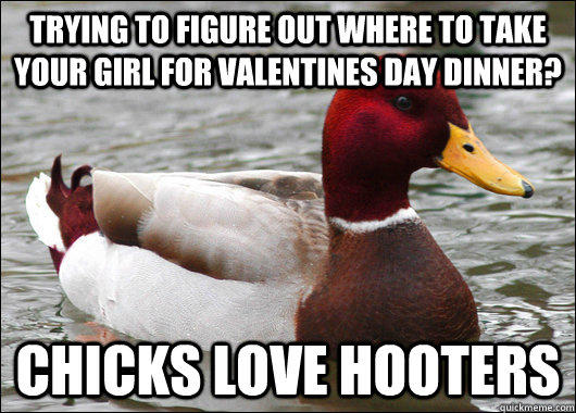 Trying to figure out where to take your girl for valentines day dinner? chicks love hooters  Malicious Advice Mallard