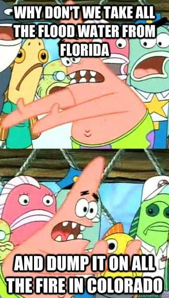 Why don't we take all the flood water from florida and dump it on all the fire in colorado  Push it somewhere else Patrick