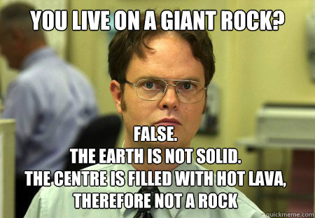 You live on a giant rock? False.
The earth is not solid. 
The centre is filled with hot lava, therefore not a rock - You live on a giant rock? False.
The earth is not solid. 
The centre is filled with hot lava, therefore not a rock  Dwight