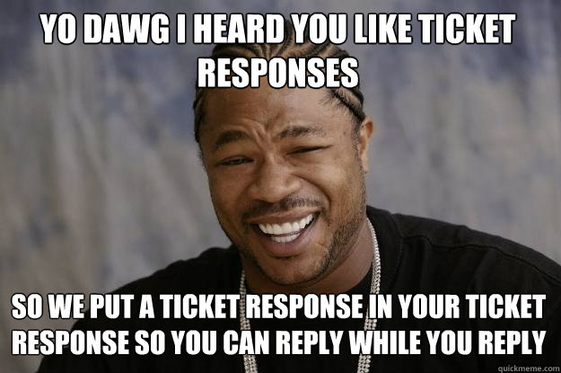 Yo dawg I heard you like ticket responses so we put a ticket response in your ticket response so you can reply while you reply  Xzibit meme