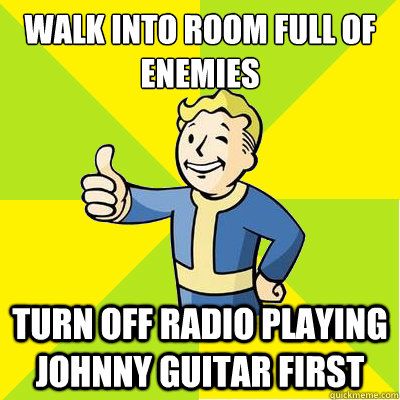 walk into room full of enemies  turn off radio playing johnny guitar first  Fallout new vegas