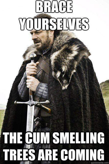 Brace Yourselves
 The Cum Smelling Trees Are Coming  