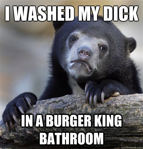 I washed my dick  In a burger king bathroom  Confession Bear