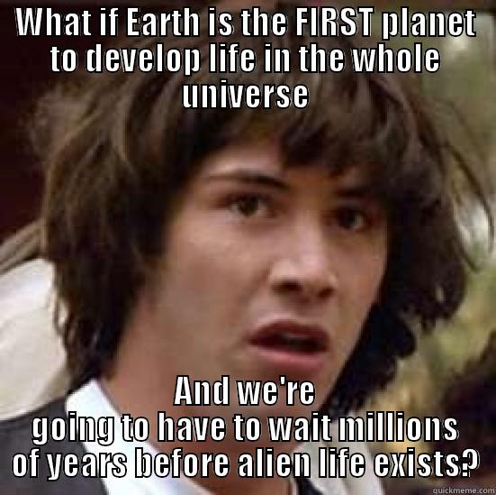 WHAT IF EARTH IS THE FIRST PLANET TO DEVELOP LIFE IN THE WHOLE UNIVERSE AND WE'RE GOING TO HAVE TO WAIT MILLIONS OF YEARS BEFORE ALIEN LIFE EXISTS? conspiracy keanu