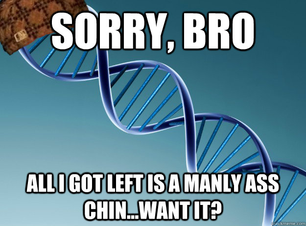 sorry, bro all i got left is a manly ass chin...want it?  Scumbag Genetics