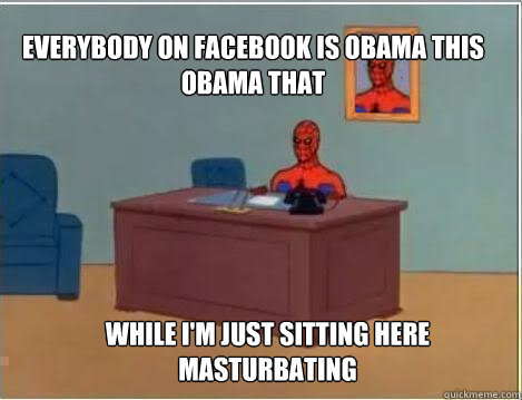 Everybody on facebook is OBAMA THIS OBAMA THAT While I'm just sitting here masturbating  Spiderman