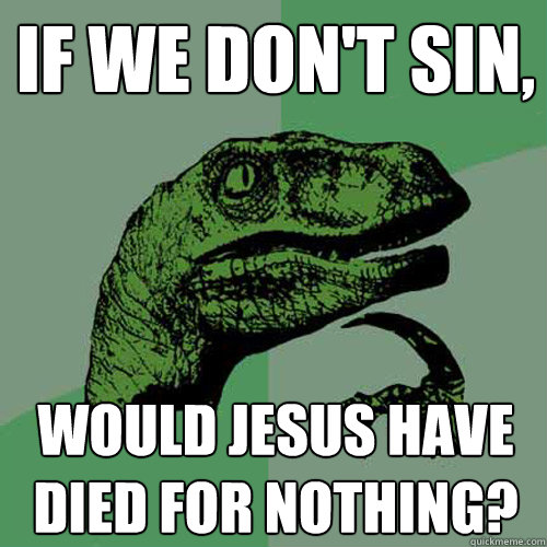 If we don't sin, would Jesus have died for nothing?  Philosoraptor