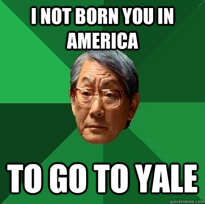 I NOT BORN YOU IN AMERICA TO GO TO YALE - I NOT BORN YOU IN AMERICA TO GO TO YALE  High Expectations Asian Father