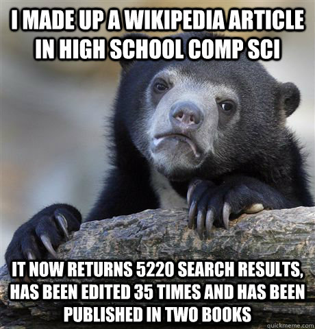 I made up a Wikipedia article in high school comp sci it now returns 5220 search results, has been edited 35 times and has been published in two books - I made up a Wikipedia article in high school comp sci it now returns 5220 search results, has been edited 35 times and has been published in two books  Confession Bear