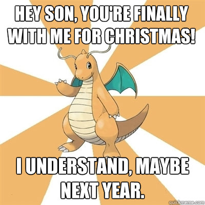 Hey son, you're finally with me for Christmas! I understand, maybe next year.  Dragonite Dad