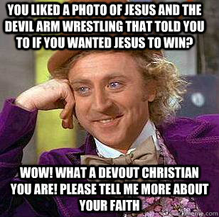 You liked a photo of Jesus and the Devil arm wrestling that told you to if you wanted Jesus to win? WOW! What a devout Christian you are! Please tell me more about your faith - You liked a photo of Jesus and the Devil arm wrestling that told you to if you wanted Jesus to win? WOW! What a devout Christian you are! Please tell me more about your faith  Condescending Wonka