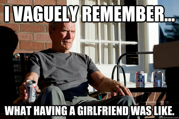 I vaguely remember... what having a girlfriend was like.  
