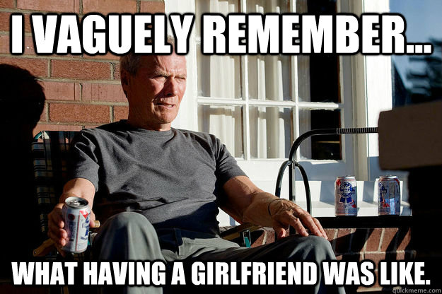 I vaguely remember... what having a girlfriend was like.  Gran Torino