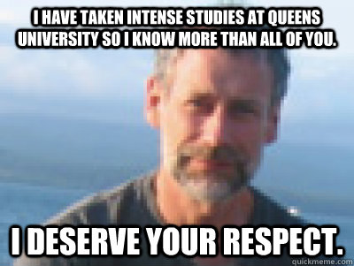I have taken intense studies at Queens University so I know more than all of you. I deserve your respect. - I have taken intense studies at Queens University so I know more than all of you. I deserve your respect.  MalRESPECT