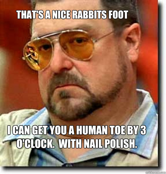 That's a nice rabbits foot I can get you a human toe by 3 o'clock.  With nail polish. - That's a nice rabbits foot I can get you a human toe by 3 o'clock.  With nail polish.  Unimpressed Walter