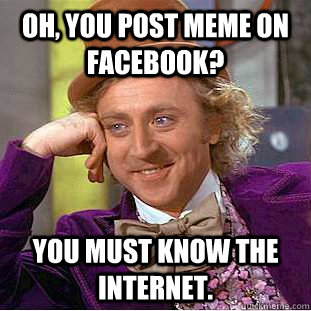 Oh, you post meme on Facebook? You must know the internet.  Creepy Wonka