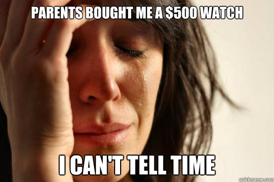 parents bought me a $500 watch i can't tell time  First World Problems