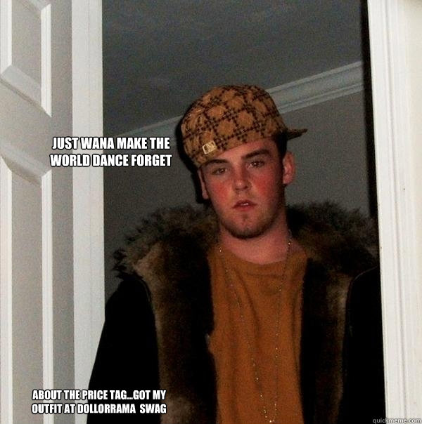 just wana make the world dance forget about the price tag...got my outfit at dollorrama  SWAG   Scumbag Steve