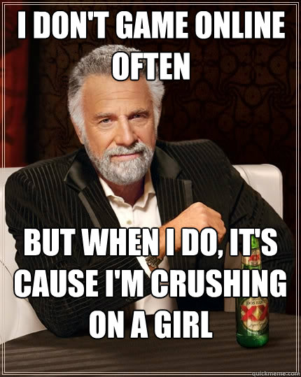 I don't game online often But when I do, it's cause I'm crushing on a girl  The Most Interesting Man In The World