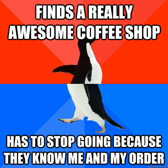 Finds a really awesome coffee shop Has to stop going because they know me and my order  Socially Awesome Awkward Penguin