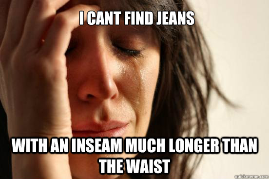 I cant find jeans with an inseam much longer than the waist  First World Problems