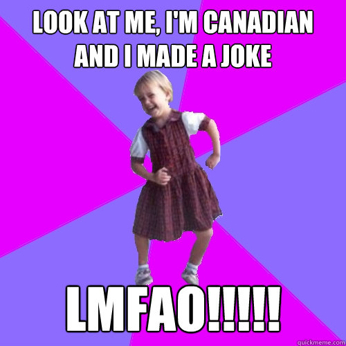 Look at me, I'm canadian and i made a joke LMFAO!!!!!  Socially awesome kindergartener