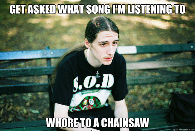 get asked what song I'm listening to Whore To A Chainsaw  First World Metal Problems