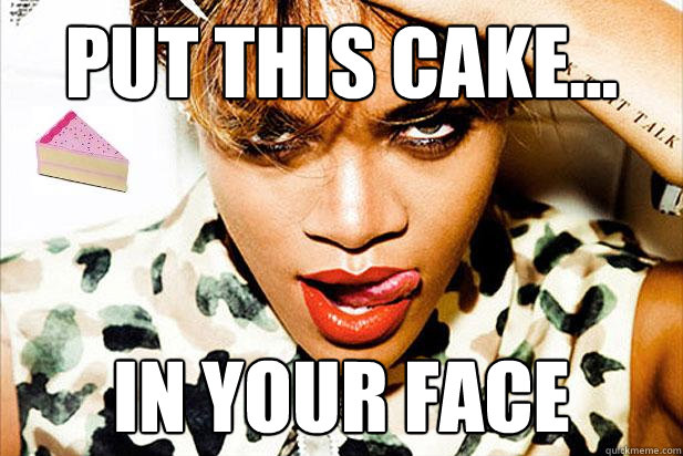 put this cake... in your face - put this cake... in your face  Rihanna
