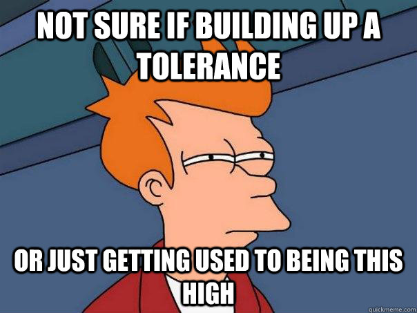 not sure if building up a tolerance or just getting used to being this high  Futurama Fry