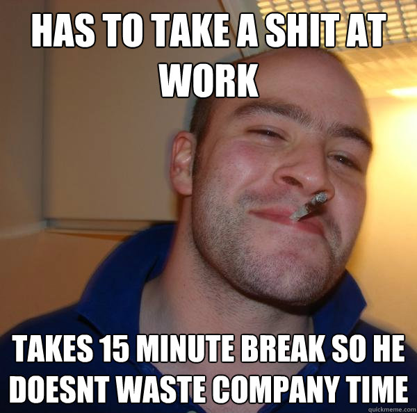Has to take a shit at work Takes 15 minute break so he doesnt waste company time - Has to take a shit at work Takes 15 minute break so he doesnt waste company time  Misc