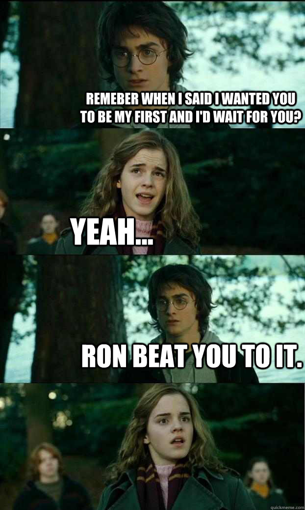 Remeber when I said I wanted you to be my first and I'd wait for you? Yeah... Ron beat you to it.  Horny Harry