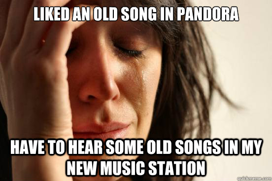 liked an old song in pandora have to hear some old songs in my new music station  First World Problems