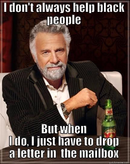 Racial Ambivalence - I DON'T ALWAYS HELP BLACK PEOPLE BUT WHEN I DO, I JUST HAVE TO DROP A LETTER IN  THE MAILBOX The Most Interesting Man In The World