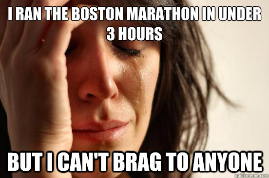i ran the boston marathon in under 3 hours but i can't brag to anyone  First World Problems