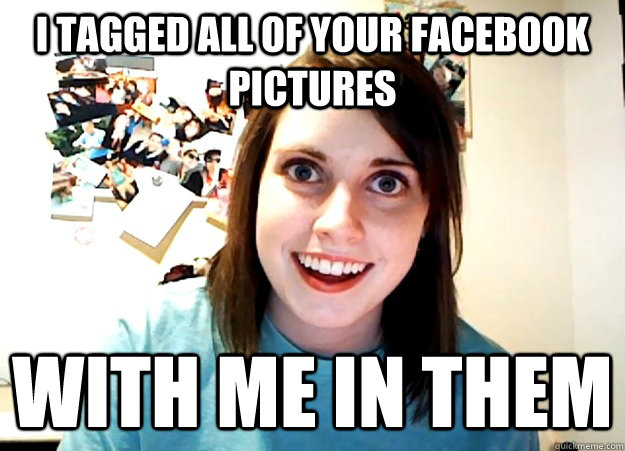 I tagged all of your Facebook pictures With me in them  Overly Attached Girlfriend