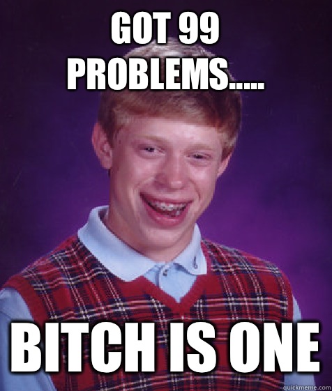 Got 99 problems..... Bitch is one  Bad Luck Brian