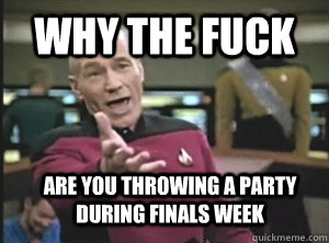 why the fuck are you throwing a party during finals week  Annoyed Picard