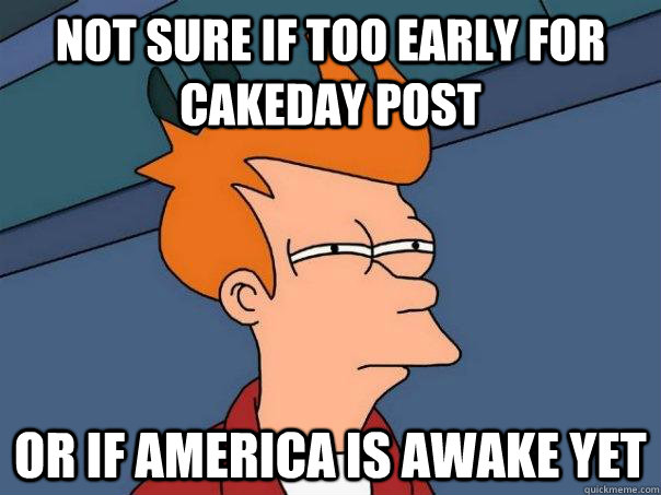Not sure if too early for cakeday post or if America is awake yet  Futurama Fry