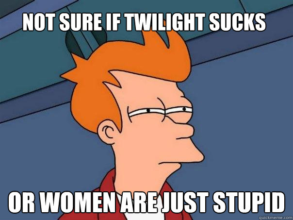 Not sure if twilight sucks or women are just stupid  Futurama Fry