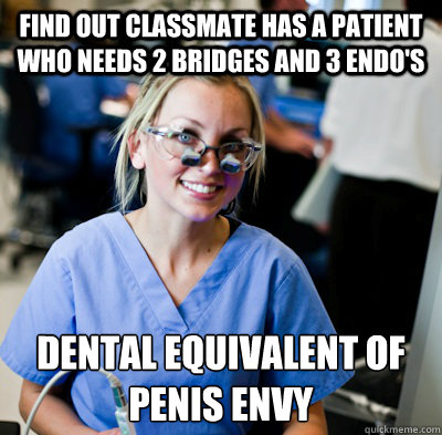 find out classmate has a patient who needs 2 bridges and 3 endo's dental equivalent of 
penis envy - find out classmate has a patient who needs 2 bridges and 3 endo's dental equivalent of 
penis envy  overworked dental student