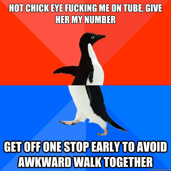 Hot chick eye fucking me on tube, give her my number get off one stop early to avoid awkward walk together  Socially Awesome Awkward Penguin