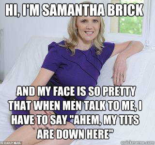 Hi, I'm Samantha Brick   and my face is so pretty that when men talk to me, i have to say 
