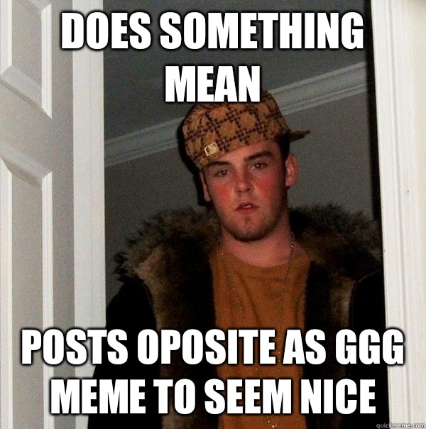 Does something mean Posts oposite as GGG meme to seem nice  Scumbag Steve