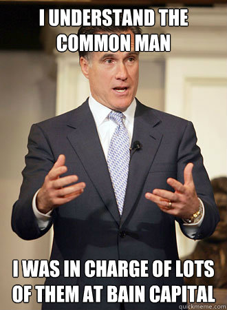 I understand the common man i was in charge of lots of them at bain capital - I understand the common man i was in charge of lots of them at bain capital  Relatable Romney