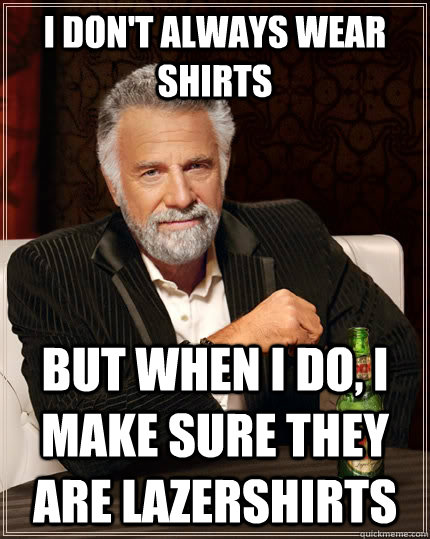 I don't always wear shirts but when I do, I make sure they are LazerShirts  The Most Interesting Man In The World