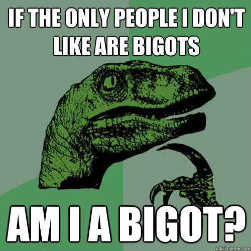 if the only people i don't like are bigots am i a bigot?  Philosoraptor